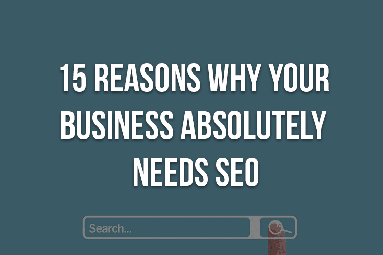 15 Reasons Why Your Business Absolutely Needs SEO